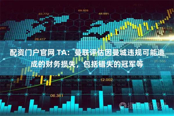 配资门户官网 TA：曼联评估因曼城违规可能造成的财务损失，包括错失的冠军等