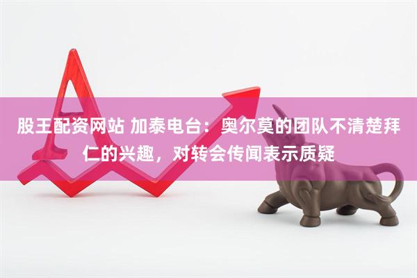 股王配资网站 加泰电台：奥尔莫的团队不清楚拜仁的兴趣，对转会传闻表示质疑